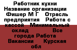 Работник кухни › Название организации ­ Фишер М.Г › Отрасль предприятия ­ Работа с кассой › Минимальный оклад ­ 19 000 - Все города Работа » Вакансии   . Курская обл.